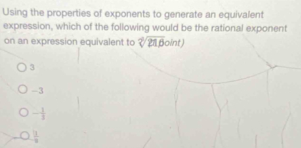 Using the properties of exponents to generate an equivalent
expression, which of the following would be the rational exponent
on an expression equivalent to sqrt[3](21beta )oint)
3
-3
- 1/3 
 1/8 