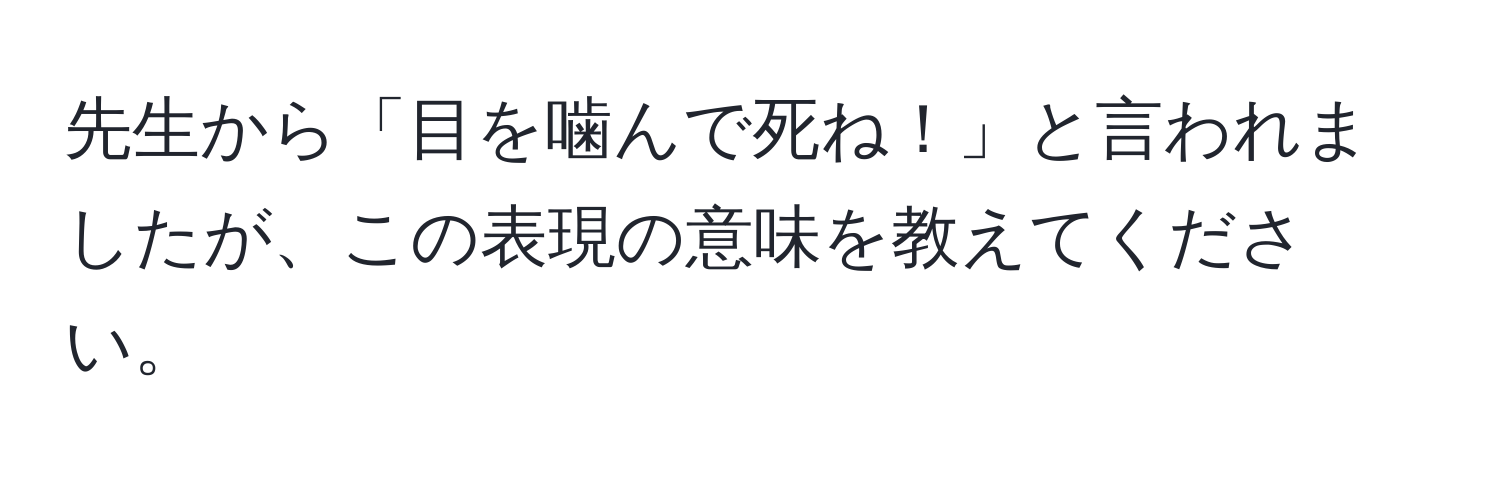 先生から「目を噛んで死ね！」と言われましたが、この表現の意味を教えてください。