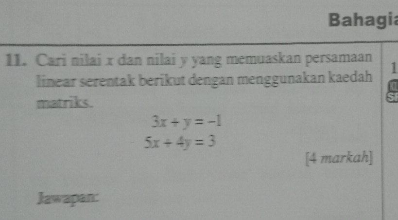 Bahagia
11. Cari nilai x dan nilai y yang memuaskan persamaan
1
linear serentak berikut dengan menggunakan kaedah
matriks.
3x+y=-1
5x+4y=3
[4 markah]
Jawapan: