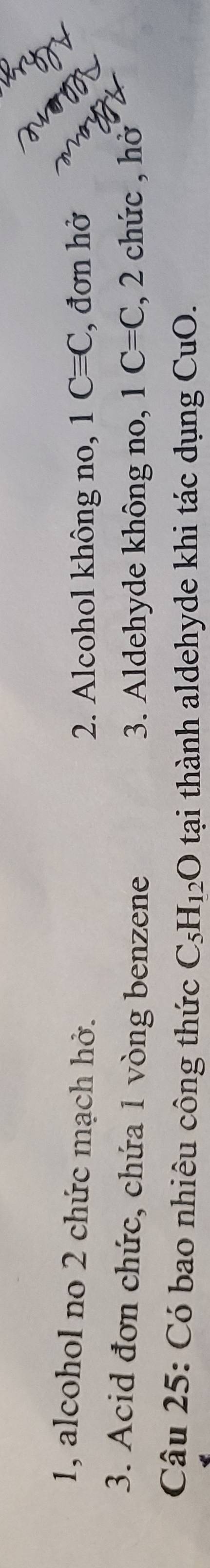 1, alcohol no 2 chức mạch hở. 1Cequiv C , đơn hở 
2. Alcohol không no, 
3. Acid đơn chức, chứa 1 vòng benzene 3. Aldehyde không no, 1C=C , 2 chức , hở 
Câu 25: Có bao nhiêu công thức C_5H_12O tại thành aldehyde khi tác dụng CuC )