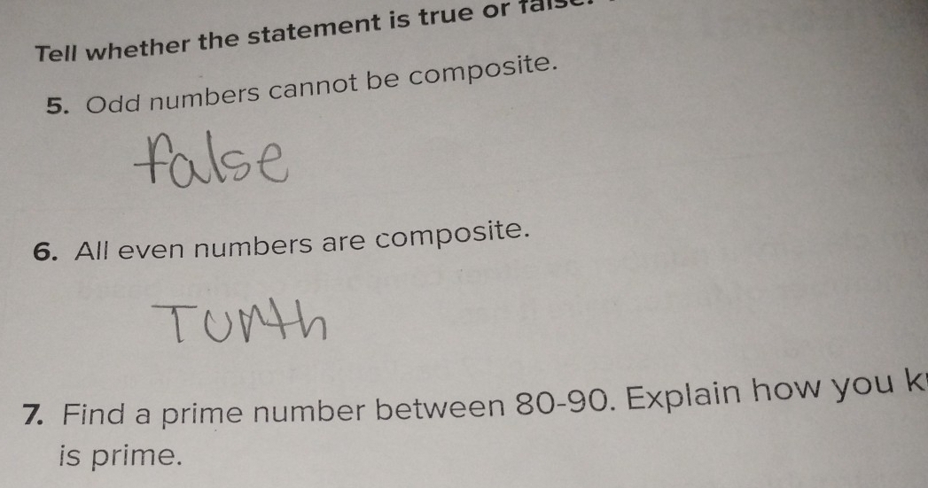 Tell whether the statement is true or fals 
5. Odd numbers cannot be composite. 
6. All even numbers are composite. 
7. Find a prime number between 80 - 90. Explain how you k 
is prime.