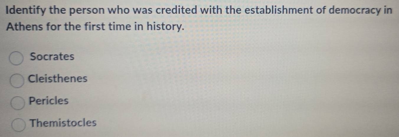 Identify the person who was credited with the establishment of democracy in
Athens for the first time in history.
Socrates
Cleisthenes
Pericles
Themistocles