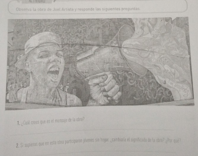 ACTIVIDAD 
Observa la obra de Joel Artista y responde las siguientes preguntas. 
_ 
1. ¿Cuál crees que es el mensaje de la obra? 
_ 
2. Si supieras que en esta obra participaron jóvenes sin hogar, ¿cambiaría el significado de la obra? ¿Por qué?