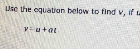 Use the equation below to find v, if
v=u+at