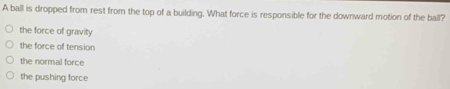 A ball is dropped from rest from the top of a building. What force is responsible for the downward motion of the ball?
the force of gravity
the force of tension
the normal force
the pushing force