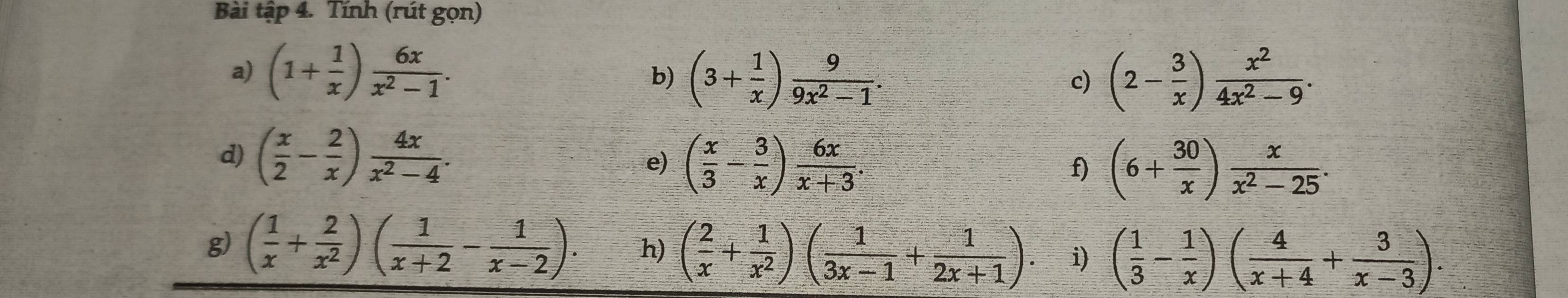 Bài tập 4. Tính (rút gọn) 
a) (1+ 1/x ) 6x/x^2-1 . b) (3+ 1/x ) 9/9x^2-1 . (2- 3/x ) x^2/4x^2-9 . 
c) 
d) ( x/2 - 2/x ) 4x/x^2-4 . 
e) ( x/3 - 3/x ) 6x/x+3 . f) (6+ 30/x ) x/x^2-25 . 
g) ( 1/x + 2/x^2 )( 1/x+2 - 1/x-2 ). h) ( 2/x + 1/x^2 )( 1/3x-1 + 1/2x+1 ). i) ( 1/3 - 1/x )( 4/x+4 + 3/x-3 ).