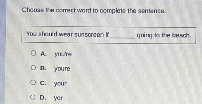 Choose the correct word to complete the sentence.
You should wear sunscreen if_ going to the beach.
A. you're
B. youre
C. your
D. yor