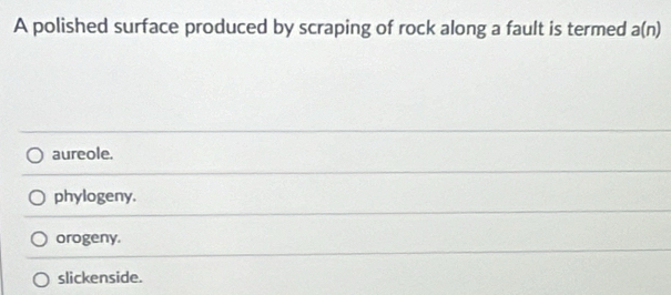 A polished surface produced by scraping of rock along a fault is termed a(n)
aureole.
phylogeny.
orogeny.
slickenside.