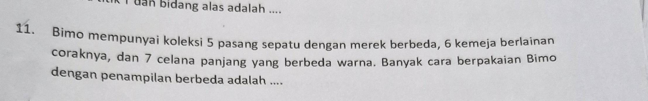 uan bidang alas adalah .... 
11. Bimo mempunyai koleksi 5 pasang sepatu dengan merek berbeda, 6 kemeja berlainan 
coraknya, dan 7 celana panjang yang berbeda warna. Banyak cara berpakaian Bimo 
dengan penampilan berbeda adalah ....