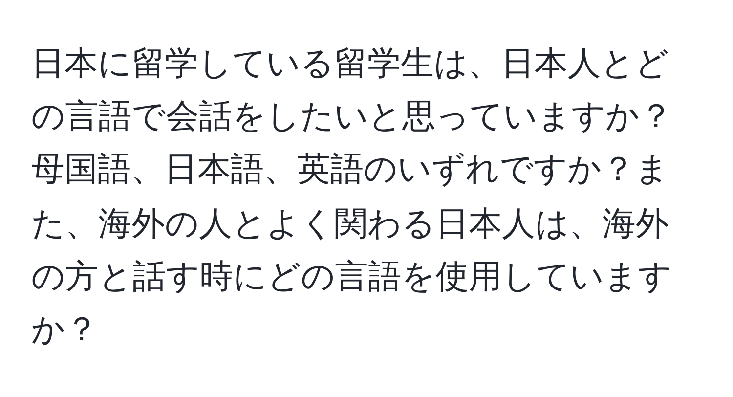 日本に留学している留学生は、日本人とどの言語で会話をしたいと思っていますか？母国語、日本語、英語のいずれですか？また、海外の人とよく関わる日本人は、海外の方と話す時にどの言語を使用していますか？