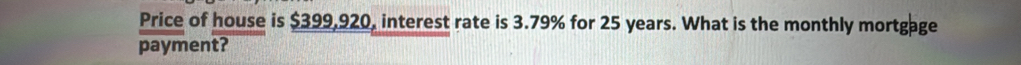 Price of house is $399,920, interest rate is 3.79% for 25 years. What is the monthly mortgage 
payment?