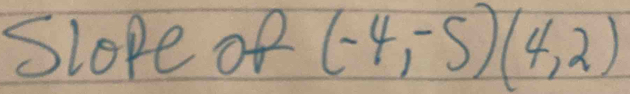 Slope of (-4,-5)(4,2)