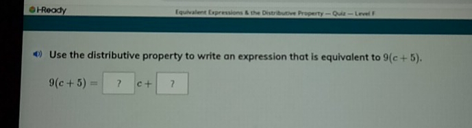 Ready Equivalent Expressions & the Distributive Property - Quiz — Lievel F
Use the distributive property to write an expression that is equivalent to 9(c+5).
9(c+5)= ? c+ ?