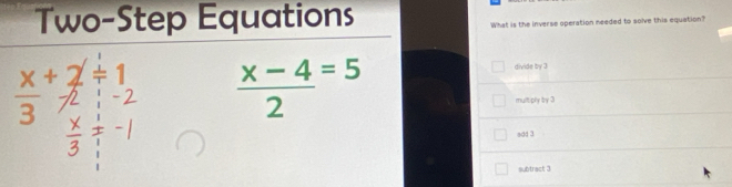 Two-Step Equations
What is the inverse operation needed to solve this equation?
divide by 3

 (x-4)/2 =5
multiply by 3
sdd 3
subtract 3