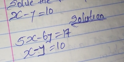 Polue the
x-7=10 solution
5x-6y=17
x-y=10