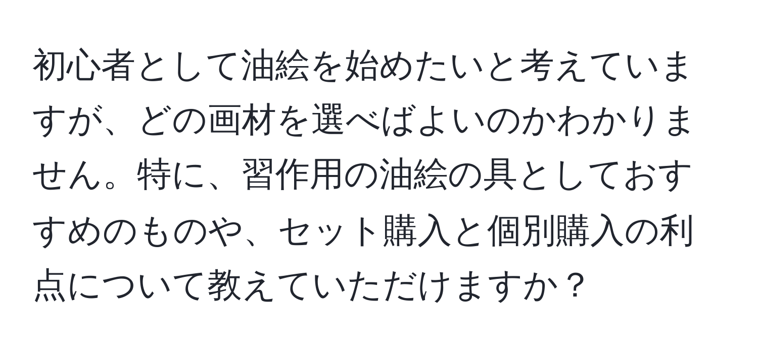 初心者として油絵を始めたいと考えていますが、どの画材を選べばよいのかわかりません。特に、習作用の油絵の具としておすすめのものや、セット購入と個別購入の利点について教えていただけますか？