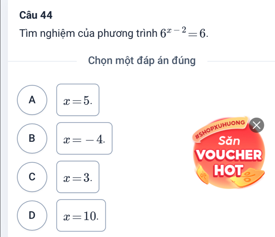 Tìm nghiệm của phương trình 6^(x-2)=6. 
Chọn một đáp án đúng
A x=5. 
#SHOPXUHUONG ×
B x=-4. Săn
VOUCHER
C x=3. 
HOT o
o
D x=10.