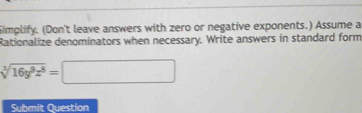 Simplify. (Don't leave answers with zero or negative exponents.) Assume a 
Rationalize denominators when necessary. Write answers in standard form
sqrt[3](16y^9z^8)=□
Submit Question