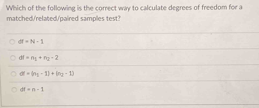 Which of the following is the correct way to calculate degrees of freedom for a
matched/related/paired samples test?
df=N-1
df=n_1+n_2-2
df=(n_1-1)+(n_2-1)
df=n-1