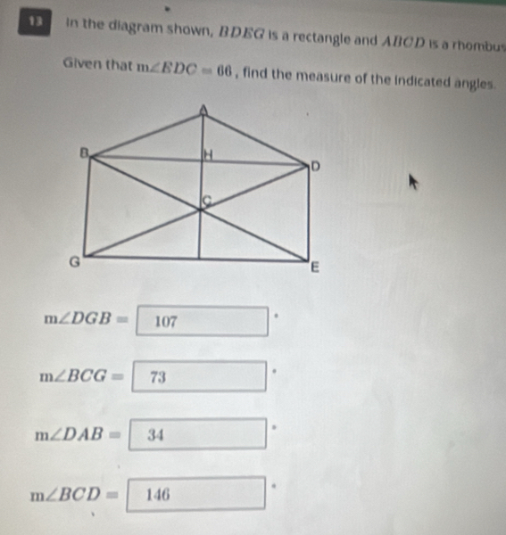 in the diagram shown, BDEG is a rectangle and ABCD is a rhombus 
Given that m∠ EDC=66 , find the measure of the indicated angles.
m∠ DGB=107 □°
m∠ BCG=boxed 73
m∠ DAB=34
m∠ BCD=146 □ .