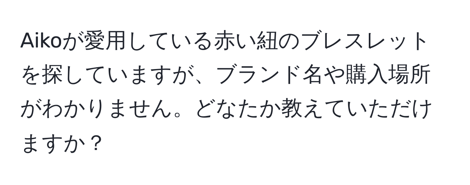 Aikoが愛用している赤い紐のブレスレットを探していますが、ブランド名や購入場所がわかりません。どなたか教えていただけますか？