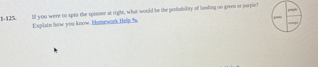 1-125. If you were to spin the spinner at right, what would be the probability of landing on green or purple? 
Explain how you know. Homework Help