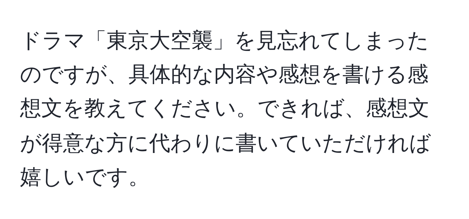 ドラマ「東京大空襲」を見忘れてしまったのですが、具体的な内容や感想を書ける感想文を教えてください。できれば、感想文が得意な方に代わりに書いていただければ嬉しいです。