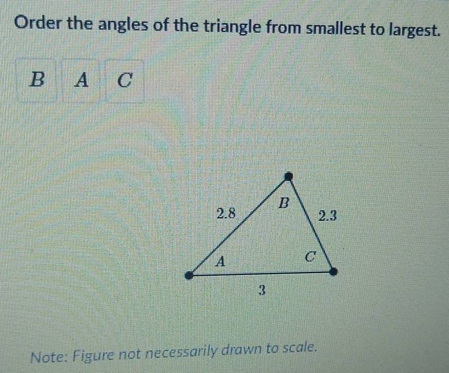 Order the angles of the triangle from smallest to largest.
B A C
Note: Figure not necessarily drawn to scale.