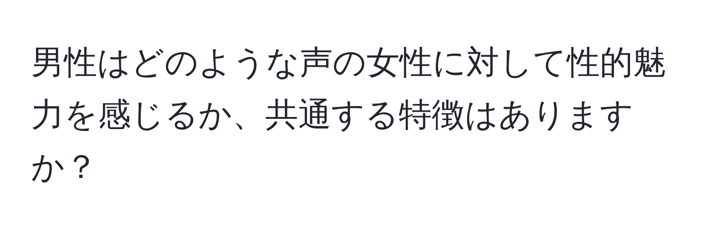 男性はどのような声の女性に対して性的魅力を感じるか、共通する特徴はありますか？