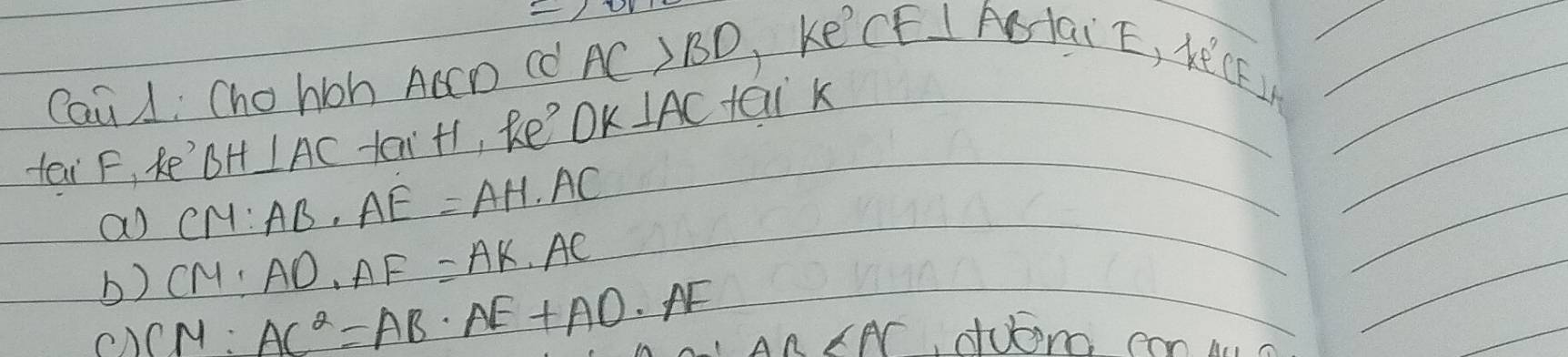 Cai A: Cho hon ACCD Cd AC>BD ke
CF⊥ ABtan E, ke'CF__2
tai F, Re BH⊥ AC tai+1, Re' OK IAC tQi K 
a CM:AB· AE=AH· AC
CM:AD· AF=AK· AC
b) CM· AC^2=AB· AE+AD· AF
AB∠ AC Auono con