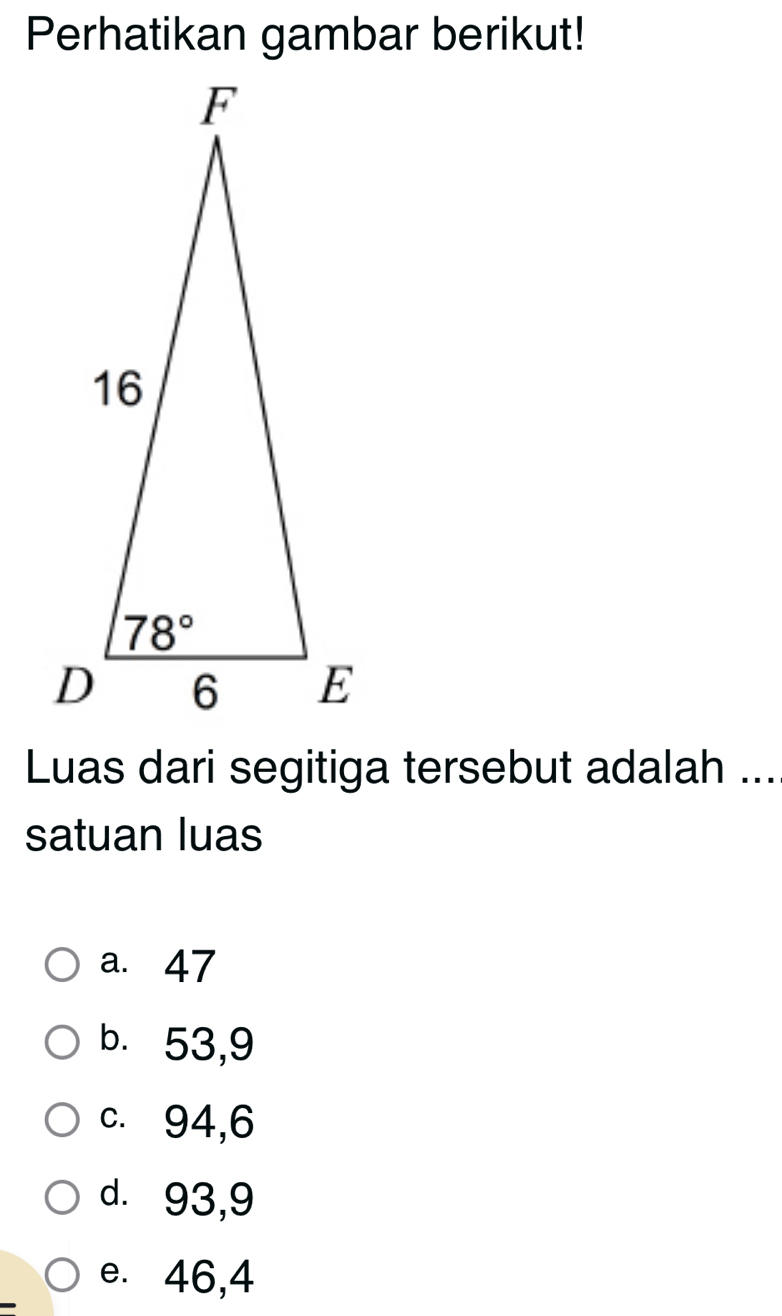 Perhatikan gambar berikut!
Luas dari segitiga tersebut adalah ...
satuan luas
a. 47
b. 53,9
c. 94,6
d. 93,9
e. 46,4