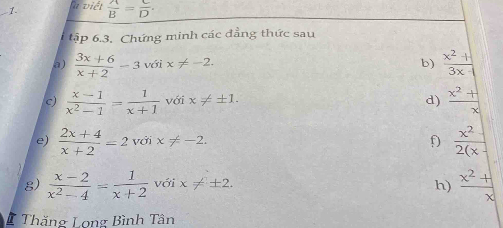 a viết  A/B = C/D . 
i tập 6.3. Chứng minh các đẳng thức sau 
a)  (3x+6)/x+2 =3 với x!= -2. b)  (x^2+)/3x-1 
c)  (x-1)/x^2-1 = 1/x+1  với x!= ± 1. d)  (x^2+)/x 
e)  (2x+4)/x+2 =2 với x!= -2. f  x^2/2(x- 
g)  (x-2)/x^2-4 = 1/x+2  với x!= ± 2. h)  (x^2+)/x 
# Thăng Long Bình Tân