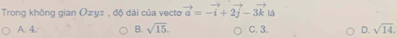 Trong không gian Оxyz , độ dài của vectoơ vector a=-vector i+2vector j-3vector k là
A. 4. B. sqrt(15). C. 3. D. sqrt(14).