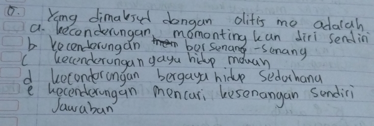 King dimaked dongan oifis me adaiah
a. keconderngan momonting kan diri sendin
b kecenderungan bor senang-Senany
C kecenderungan gaya helop mouay
d beconderongan bergaya hidue sedothana
e becenderongan mencari kesenangan sendiri
Jawaban