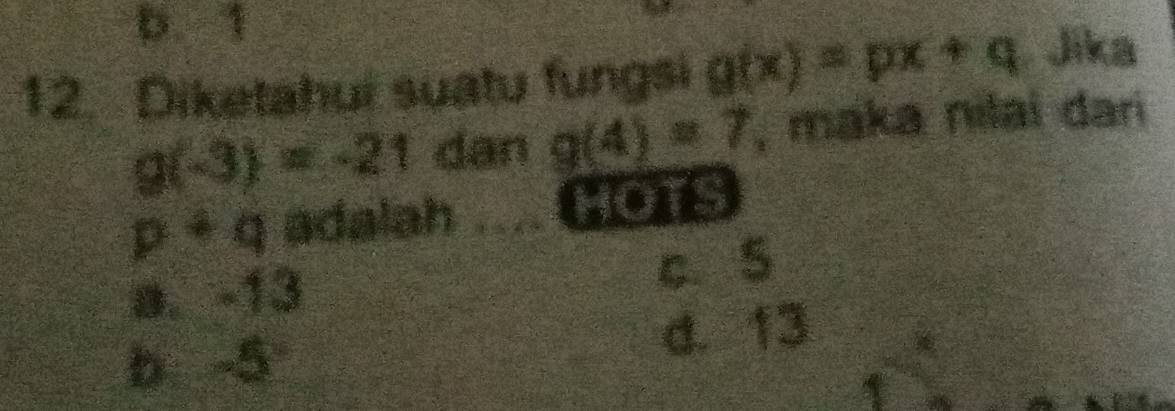 b. 1
12. Diketahui suatu fungsi g(x)=px+q Jika
g(-3)=-21 dan g(4)=7 , maka nilai dari
x!= q adalah .... Coe
a. -13 c. 5
b -5 d. 13