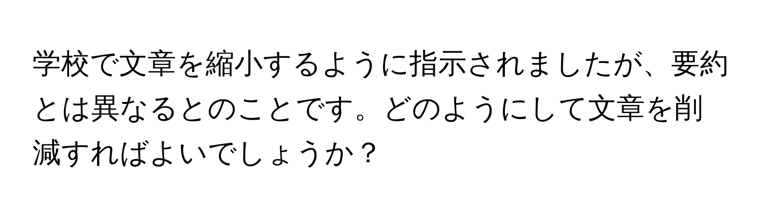 学校で文章を縮小するように指示されましたが、要約とは異なるとのことです。どのようにして文章を削減すればよいでしょうか？