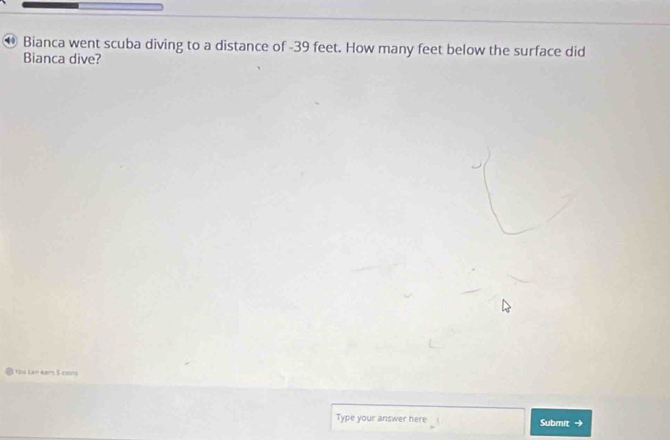 Bianca went scuba diving to a distance of -39 feet. How many feet below the surface did 
Bianca dive? 
You can eam 5 cons 
Type your answer here Submit →