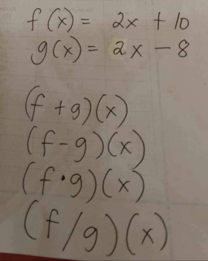 f(x)=2x+10
g(x)=2x-8
(f+g)(x)
(f-g)(x)
(f· g)(x)
(f/g)(x)