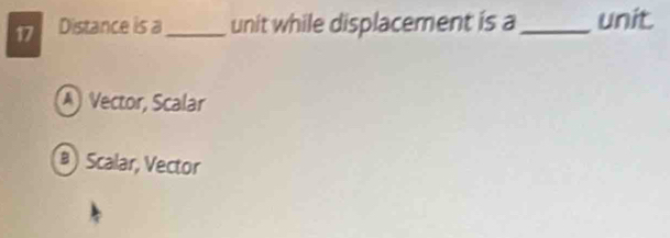 Distance is a_ unit while displacement is a _unit
A Vector, Scalar
B) Scalar, Vector