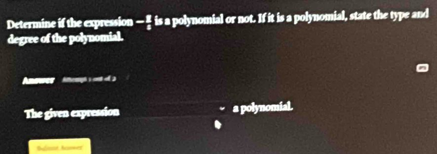 Determine if the expression -frac π frac 5 is a polynomial or not. If it is a polynomial, state the type and 
degree of the polynomial. 
Anower Aergh s onto 2 
The given expression a polynomial. 
Buliost Ausmeest