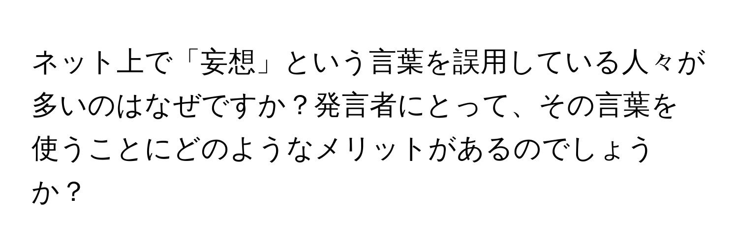 ネット上で「妄想」という言葉を誤用している人々が多いのはなぜですか？発言者にとって、その言葉を使うことにどのようなメリットがあるのでしょうか？