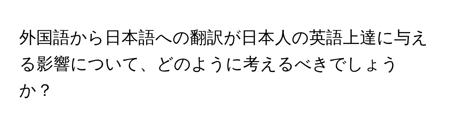 外国語から日本語への翻訳が日本人の英語上達に与える影響について、どのように考えるべきでしょうか？