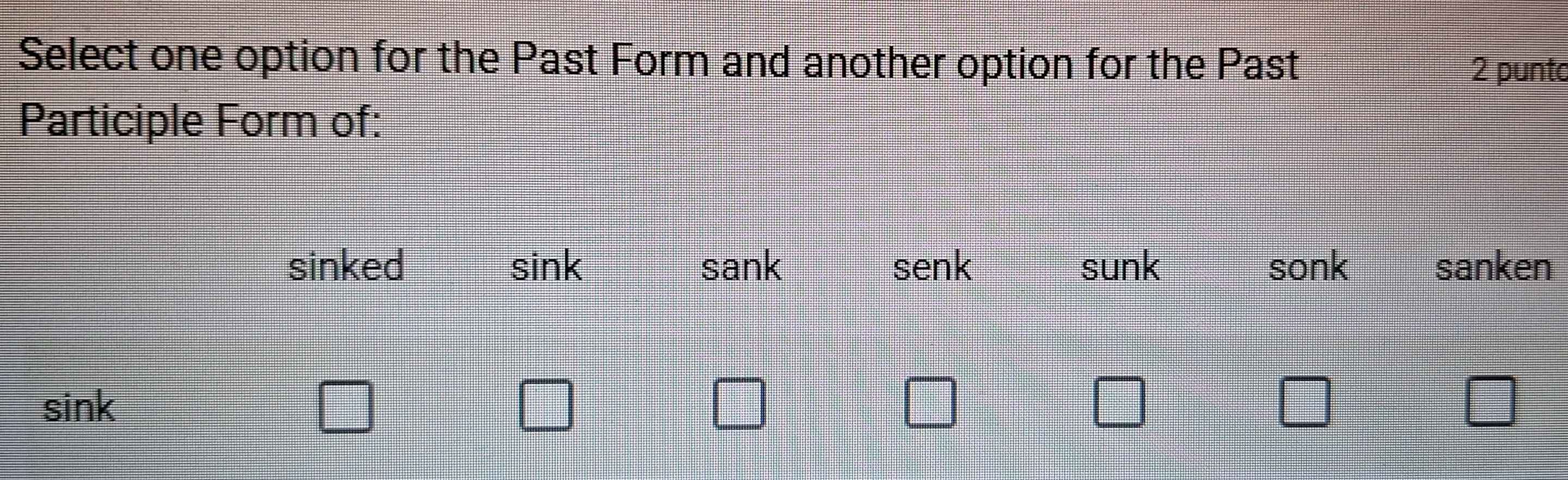 Select one option for the Past Form and another option for the Past
2 punto
Participle Form of:
sinked sin k S ank senk sunk sonk sanken
sin k