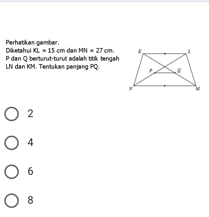 Perhatikan gambar.
Diketahui KL=15cm dan MN=27cm.
P dan Q berturut-turut adalah titik tengah
LN dan KM. Tentukan panjang PQ.
2
4
6
8