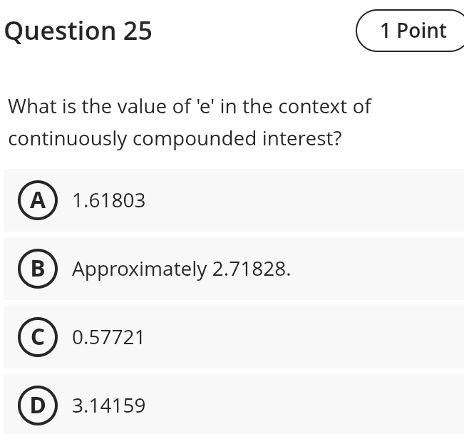 What is the value of 'e' in the context of
continuously compounded interest?
A 1.61803
B Approximately 2.71828.
C 0.57721
3.14159