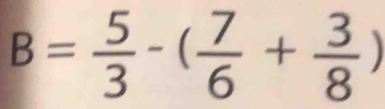 B= 5/3 -( 7/6 + 3/8 )