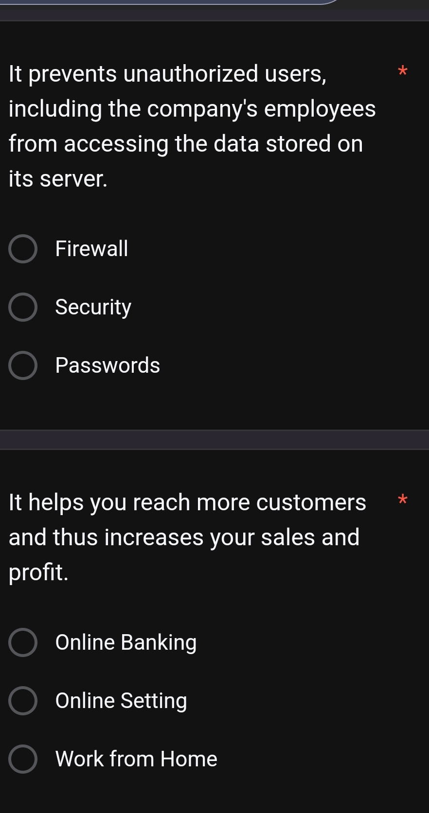 It prevents unauthorized users, 
including the company's employees 
from accessing the data stored on 
its server. 
Firewall 
Security 
Passwords 
It helps you reach more customers 
and thus increases your sales and 
profit. 
Online Banking 
Online Setting 
Work from Home