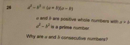 26 a^2-b^2=(a+b)(a-b)
a and h are positive whole numbers with a>b
a^2-b^2 is a prime number. 
Why are a and b consecutive numbers?