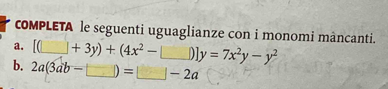 coMPLETA le seguenti uguaglianze con i monomi mâncanti. 
a. [(□ +3y)+(4x^2-□ )]y=7x^2y-y^2
b. 2a(3ab-□ )=□ -2a