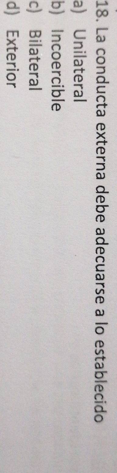 La conducta externa debe adecuarse a lo establecido
a) Unilateral
b) Incoercible
c) Bilateral
d) Exterior